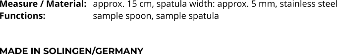 Measure / Material:	approx. 15 cm, spatula width: approx. 5 mm, stainless steel Functions:			sample spoon, sample spatula    MADE IN SOLINGEN/GERMANY